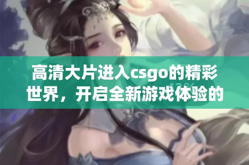 高清大片进入csgo的精彩世界，开启全新游戏体验的旅程