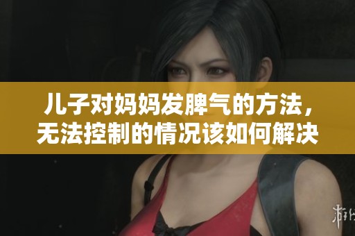 儿子对妈妈发脾气的方法，无法控制的情况该如何解决呢