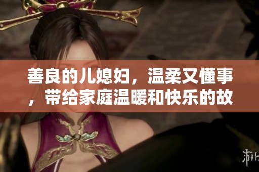 善良的儿媳妇，温柔又懂事，带给家庭温暖和快乐的故事