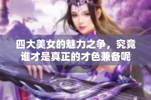四大美女的魅力之争，究竟谁才是真正的才色兼备呢