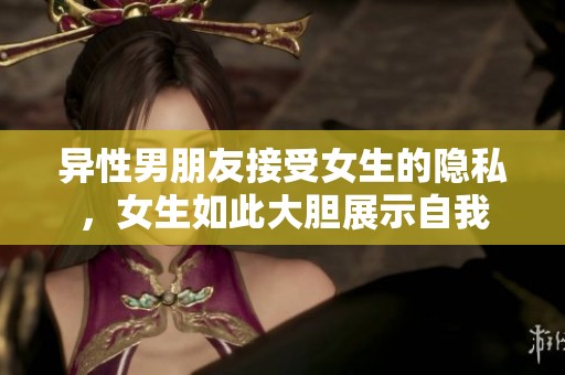 异性男朋友接受女生的隐私，女生如此大胆展示自我