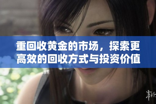 重回收黄金的市场，探索更高效的回收方式与投资价值