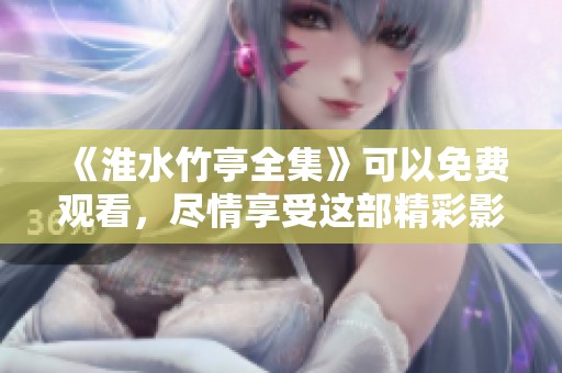 《淮水竹亭全集》可以免费观看，尽情享受这部精彩影片带来的乐趣