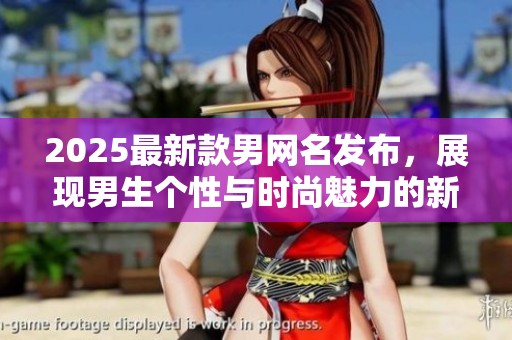 2025最新款男网名发布，展现男生个性与时尚魅力的新选择