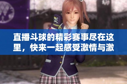 直播斗球的精彩赛事尽在这里，快来一起感受激情与激情的碰撞！