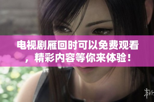 电视剧雁回时可以免费观看，精彩内容等你来体验！