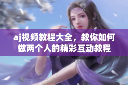 aj视频教程大全，教你如何做两个人的精彩互动教程