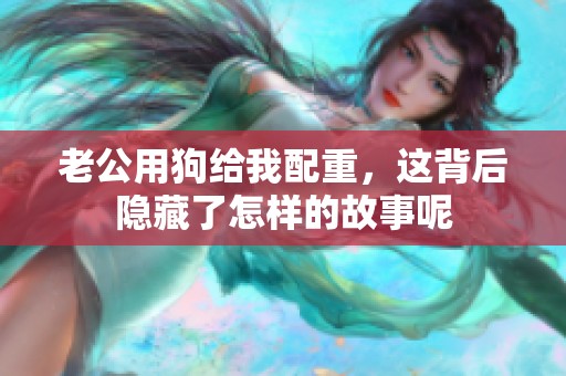 老公用狗给我配重，这背后隐藏了怎样的故事呢