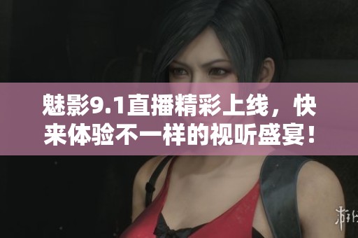 魅影9.1直播精彩上线，快来体验不一样的视听盛宴！