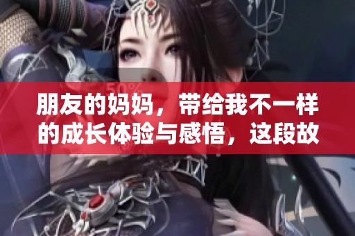 朋友的妈妈，带给我不一样的成长体验与感悟，这段故事将让你思考人生。