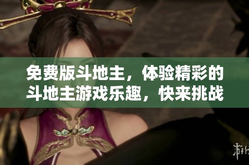 免费版***，体验精彩的***游戏乐趣，快来挑战朋友们吧！