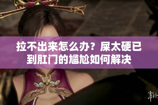 拉不出来怎么办？屎太硬已到肛门的尴尬如何解决