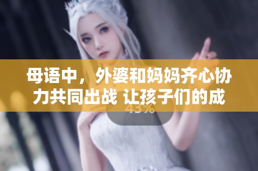 母语中，外婆和妈妈齐心协力共同出战 让孩子们的成长更加丰富多彩