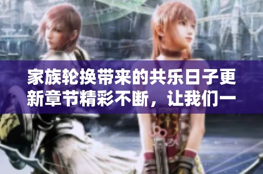 家族轮换带来的共乐日子更新章节精彩不断，让我们一同期待更多故事发展
