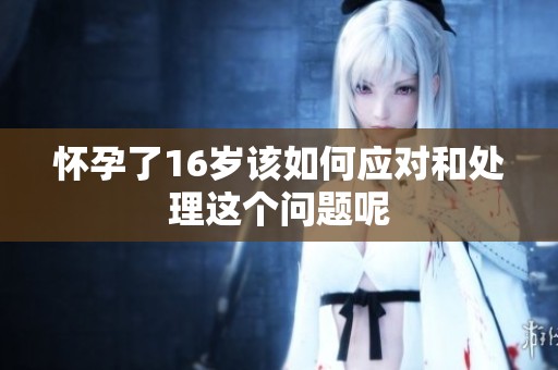 怀孕了16岁该如何应对和处理这个问题呢