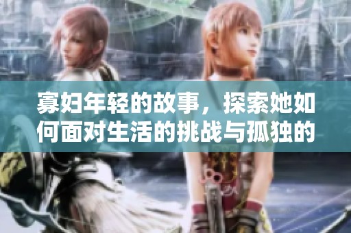 寡妇年轻的故事，探索她如何面对生活的挑战与孤独的旅程