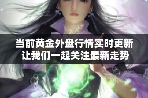 当前黄金外盘行情实时更新 让我们一起关注最新走势与动态