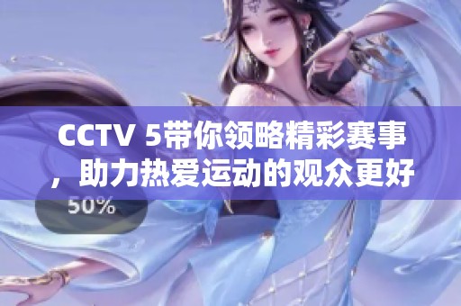 CCTV 5带你领略精彩赛事，助力热爱运动的观众更好享受比赛乐趣