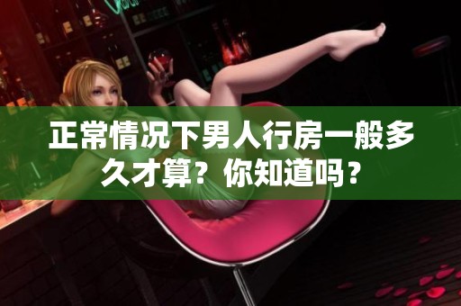 正常情况下男人行房一般多久才算？你知道吗？