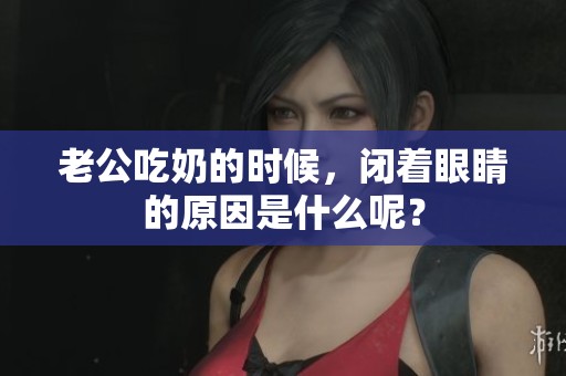 老公吃奶的时候，闭着眼睛的原因是什么呢？