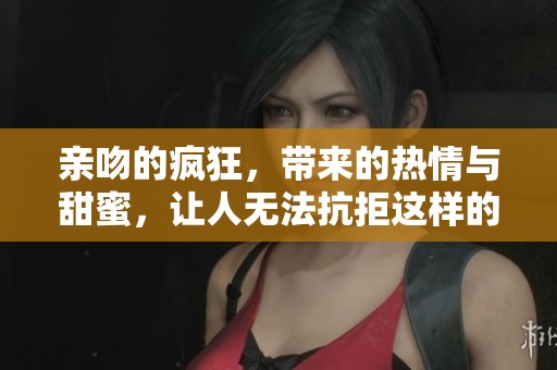 亲吻的疯狂，带来的热情与甜蜜，让人无法抗拒这样的深情时刻