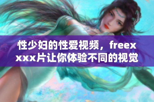 性少妇的性爱视频，freexxxx片让你体验不同的视觉享受