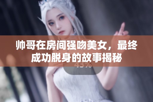帅哥在房间强吻美女，最终成功脱身的故事揭秘