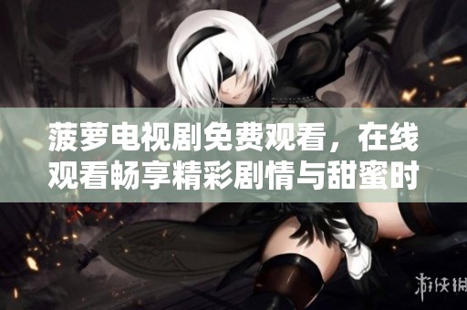菠萝电视剧免费观看，在线观看畅享精彩剧情与甜蜜时刻