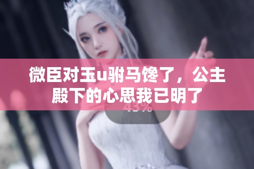 微臣对玉u驸马馋了，公主殿下的心思我已明了