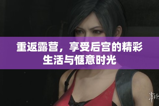 重返露营，享受后宫的精彩生活与惬意时光