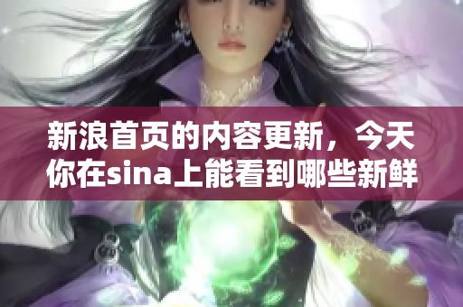 新浪首页的内容更新，今天你在sina上能看到哪些新鲜资讯呢