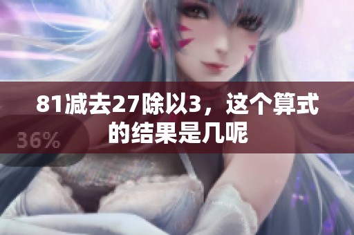 81减去27除以3，这个算式的结果是几呢