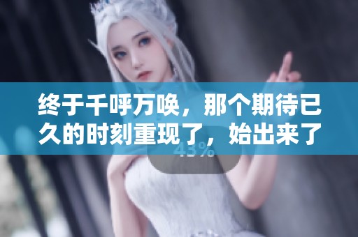终于千呼万唤，那个期待已久的时刻重现了，始出来了。