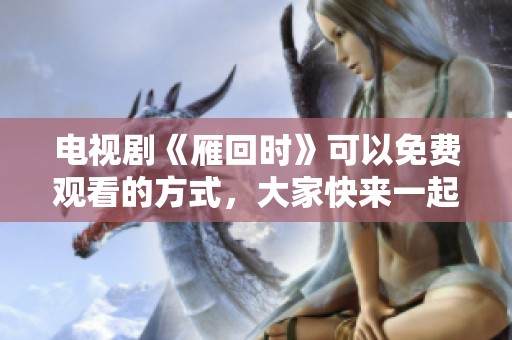 电视剧《雁回时》可以免费观看的方式，大家快来一起观看吧！