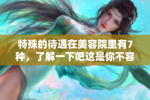 特殊的待遇在美容院里有7种，了解一下吧这是你不容错过的体验！