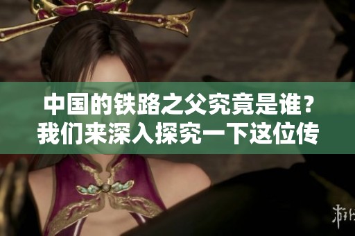 中国的铁路之父究竟是谁？我们来深入探究一下这位传奇人物的故事。