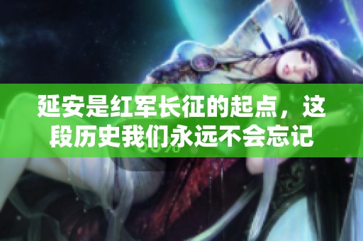 延安是红军长征的起点，这段历史我们永远不会忘记