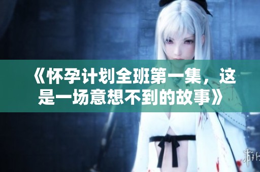 《怀孕计划全班第一集，这是一场意想不到的故事》