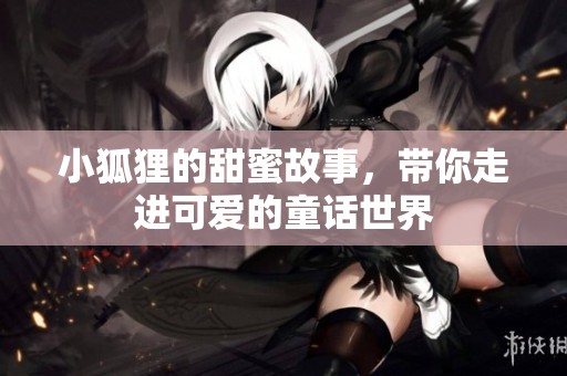 小狐狸的甜蜜故事，带你走进可爱的童话世界