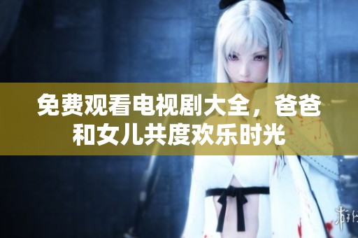 免费观看电视剧大全，爸爸和女儿共度欢乐时光