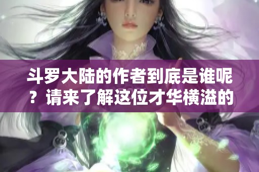 斗罗大陆的作者到底是谁呢？请来了解这位才华横溢的作家吧！