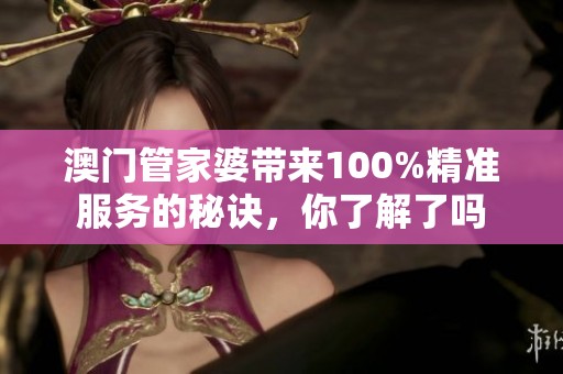 **管家婆带来100%精准服务的秘诀，你了解了吗