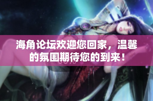海角论坛欢迎您回家，温馨的氛围期待您的到来！