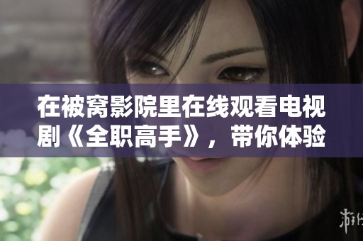 在被窝影院里在线观看电视剧《全职高手》，带你体验热血的游戏世界！