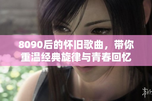 8090后的怀旧歌曲，带你重温经典旋律与青春回忆