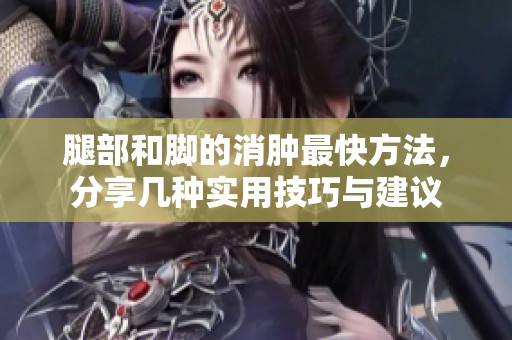 腿部和脚的消肿最快方法，分享几种实用技巧与建议