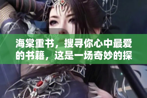 海棠重书，搜寻你心中最爱的书籍，这是一场奇妙的探险旅程