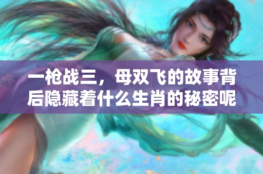 一枪战三，母双飞的故事背后隐藏着什么生肖的秘密呢