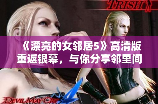 《漂亮的女邻居5》高清版重返银幕，与你分享邻里间的美好故事