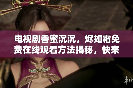 电视剧香蜜沉沉，烬如霜免费在线观看方法揭秘，快来看看吧！